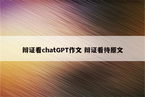 辩证看chatGPT作文 辩证看待原文