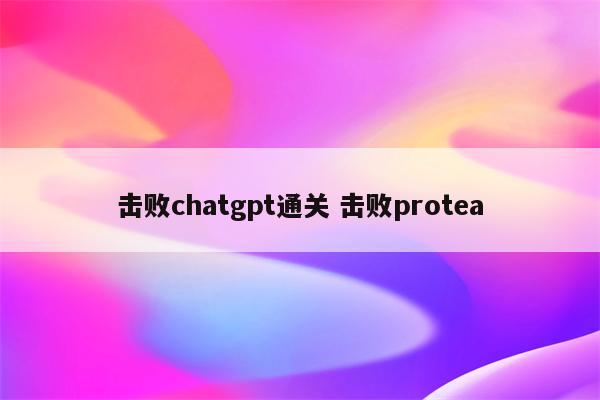 击败chatgpt通关 击败protea