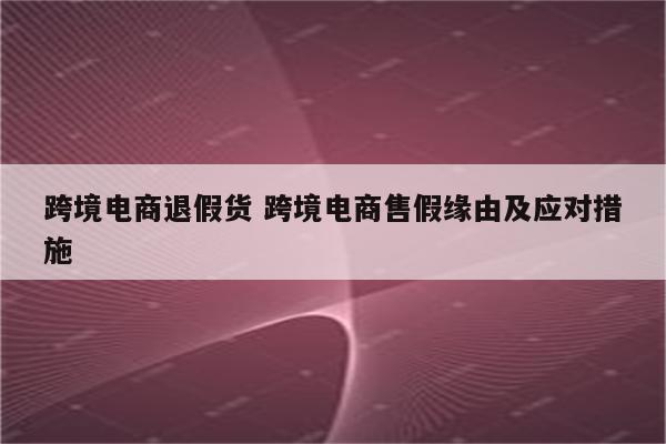 跨境电商退假货 跨境电商售假缘由及应对措施