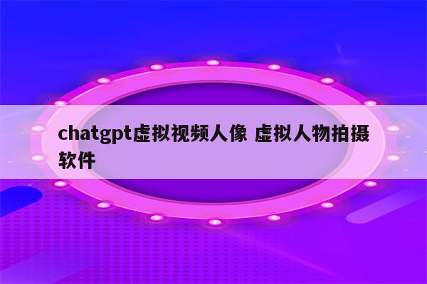 chatgpt虚拟视频人像 虚拟人物拍摄软件