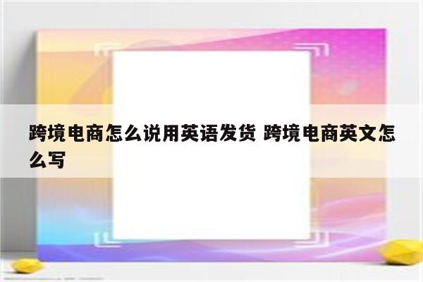 跨境电商怎么说用英语发货 跨境电商英文怎么写