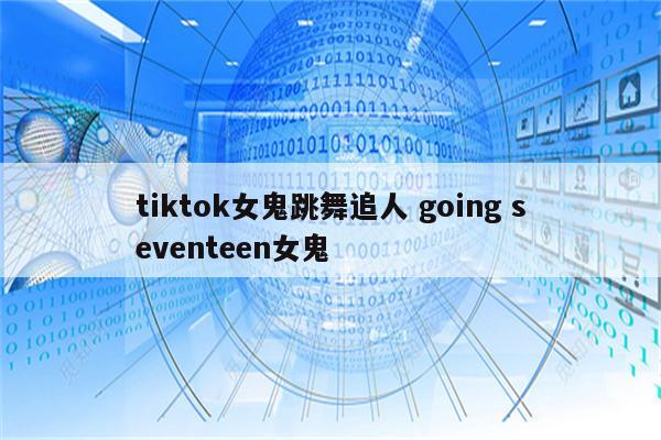 tiktok女鬼跳舞追人 going seventeen女鬼