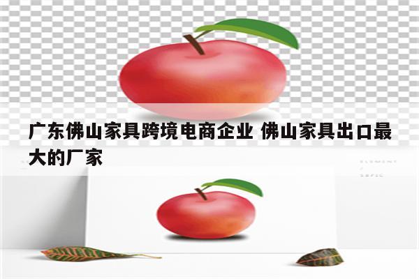 广东佛山家具跨境电商企业 佛山家具出口最大的厂家