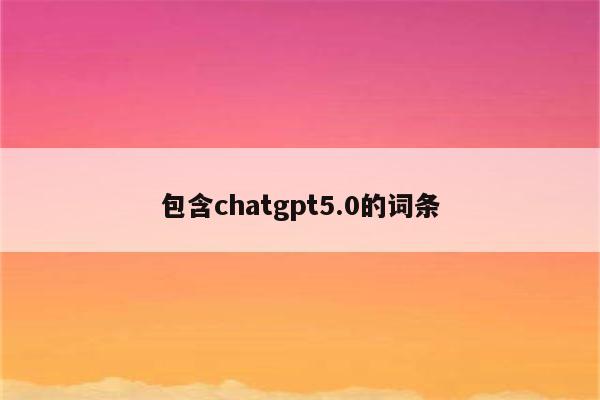 包含chatgpt5.0的词条