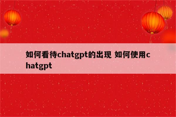 如何看待chatgpt的出现 如何使用chatgpt