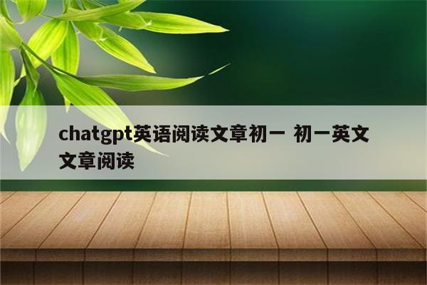 chatgpt英语阅读文章初一 初一英文文章阅读