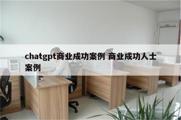 chatgpt商业成功案例 商业成功人士案例
