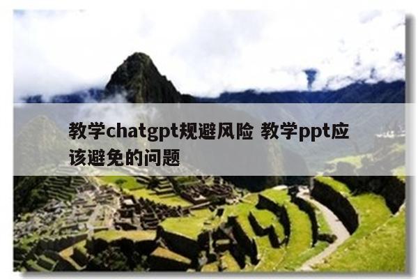 教学chatgpt规避风险 教学ppt应该避免的问题