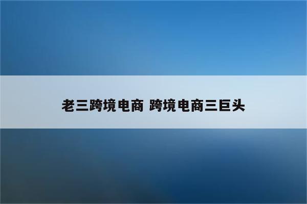 老三跨境电商 跨境电商三巨头