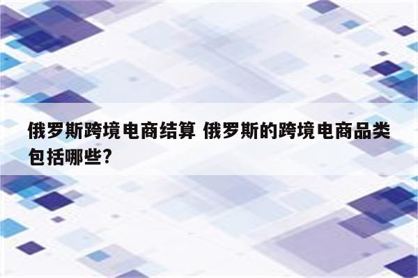 俄罗斯跨境电商结算 俄罗斯的跨境电商品类包括哪些?