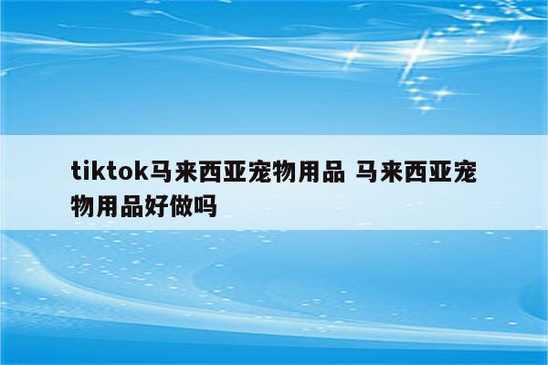 tiktok马来西亚宠物用品 马来西亚宠物用品好做吗