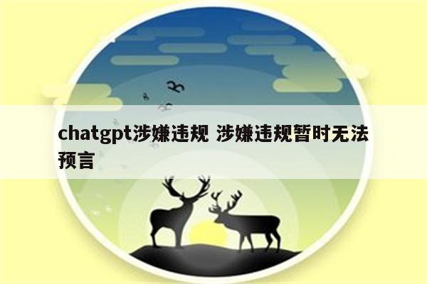 chatgpt涉嫌违规 涉嫌违规暂时无法预言