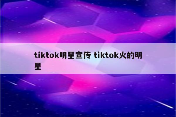 tiktok明星宣传 tiktok火的明星