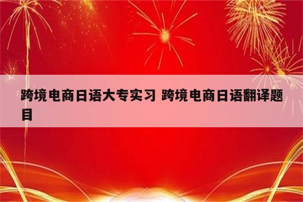 跨境电商日语大专实习 跨境电商日语翻译题目