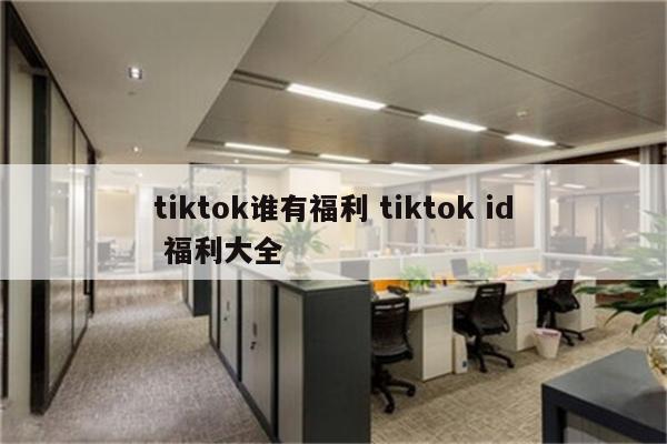 tiktok谁有福利 tiktok id 福利大全