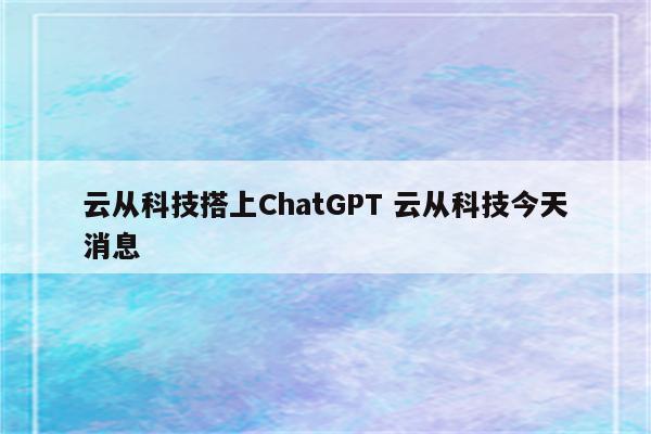 云从科技搭上ChatGPT 云从科技今天消息