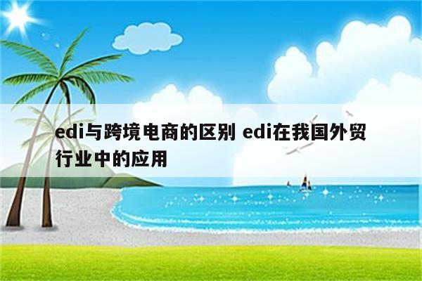 edi与跨境电商的区别 edi在我国外贸行业中的应用