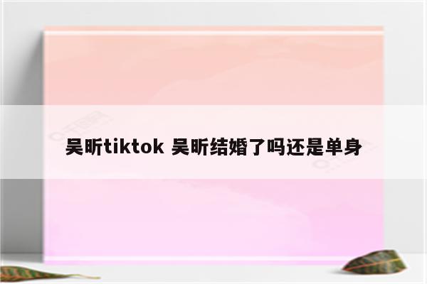 吴昕tiktok 吴昕结婚了吗还是单身