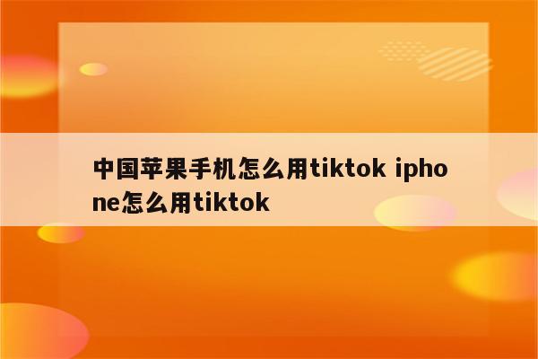 中国苹果手机怎么用tiktok iphone怎么用tiktok