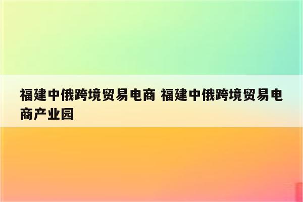 福建中俄跨境贸易电商 福建中俄跨境贸易电商产业园