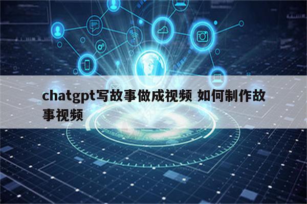 chatgpt写故事做成视频 如何制作故事视频