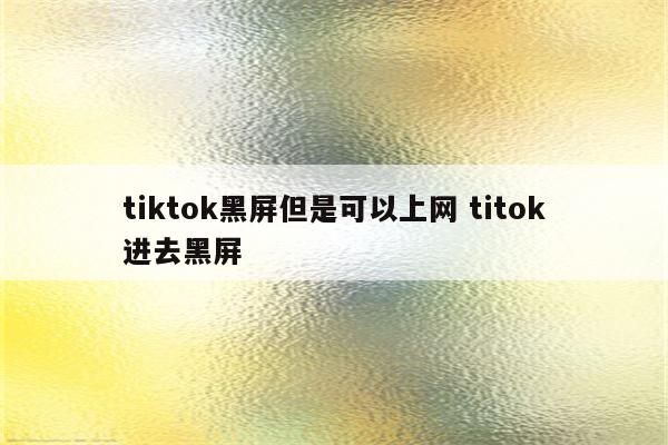 tiktok黑屏但是可以上网 titok进去黑屏