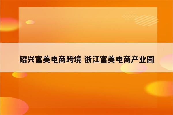 绍兴富美电商跨境 浙江富美电商产业园