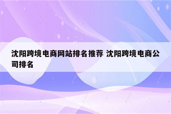 沈阳跨境电商网站排名推荐 沈阳跨境电商公司排名
