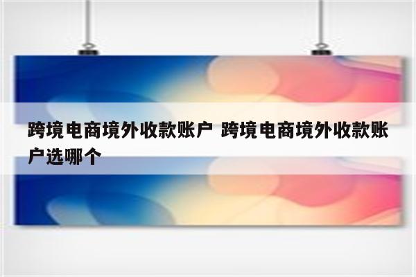 跨境电商境外收款账户 跨境电商境外收款账户选哪个