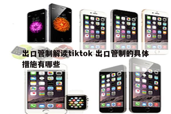 出口管制解读tiktok 出口管制的具体措施有哪些