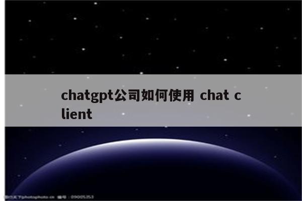 chatgpt公司如何使用 chat client