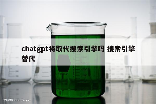 chatgpt将取代搜索引擎吗 搜索引擎替代