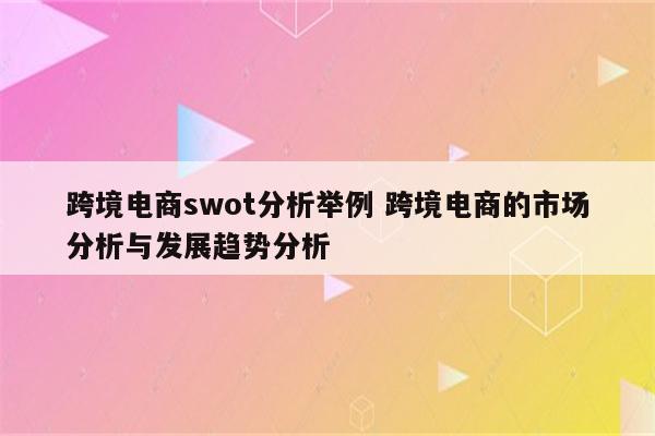 跨境电商swot分析举例 跨境电商的市场分析与发展趋势分析