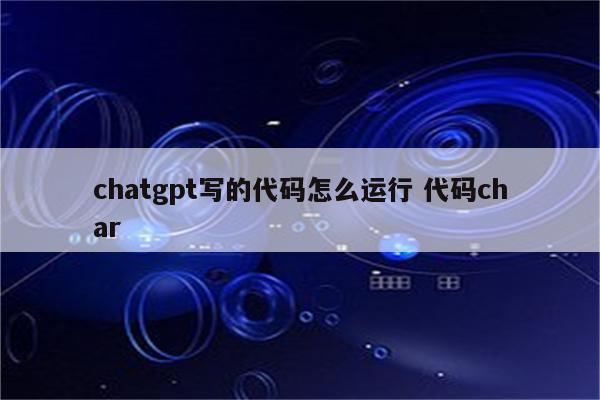 chatgpt写的代码怎么运行 代码char