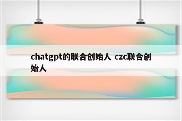 chatgpt的联合创始人 czc联合创始人