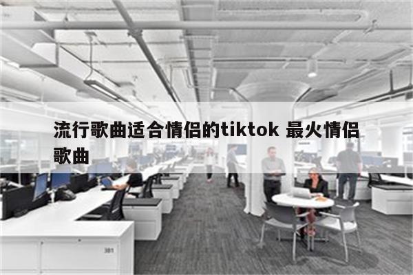 流行歌曲适合情侣的tiktok 最火情侣歌曲