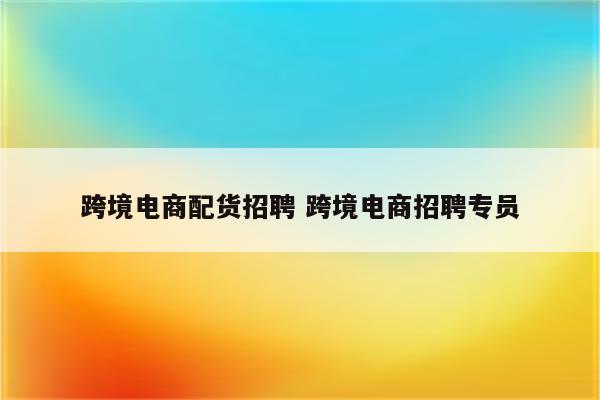 跨境电商配货招聘 跨境电商招聘专员