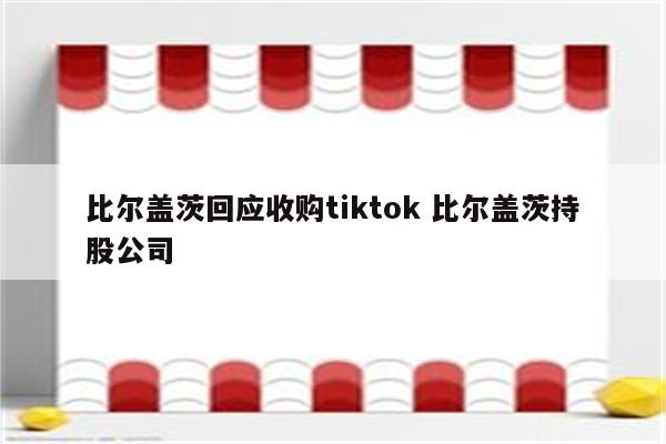 比尔盖茨回应收购tiktok 比尔盖茨持股公司