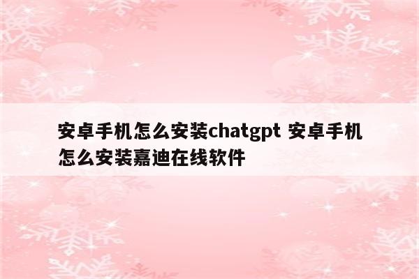 安卓手机怎么安装chatgpt 安卓手机怎么安装嘉迪在线软件