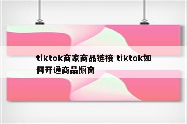 tiktok商家商品链接 tiktok如何开通商品橱窗
