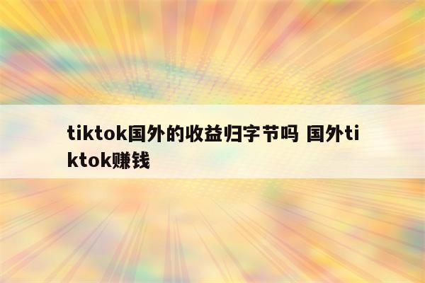 tiktok国外的收益归字节吗 国外tiktok赚钱