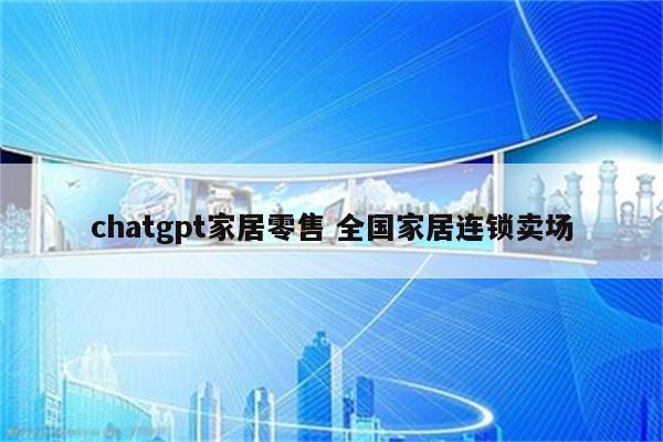 chatgpt家居零售 全国家居连锁卖场