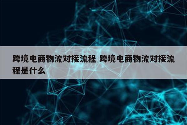 跨境电商物流对接流程 跨境电商物流对接流程是什么