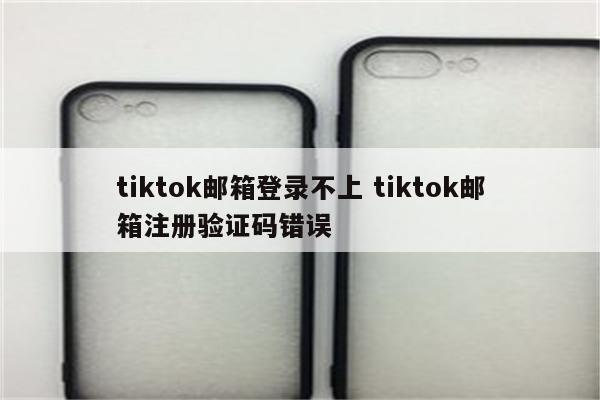 tiktok邮箱登录不上 tiktok邮箱注册验证码错误