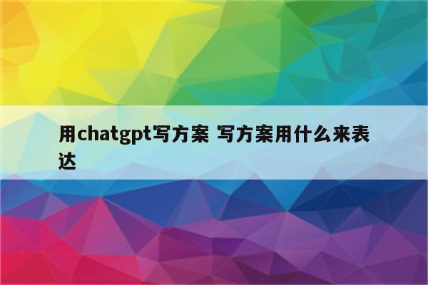 用chatgpt写方案 写方案用什么来表达