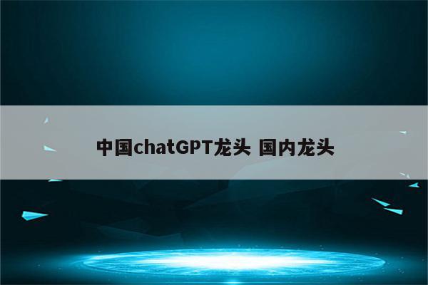 中国chatGPT龙头 国内龙头