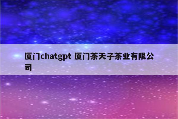 厦门chatgpt 厦门茶天子茶业有限公司