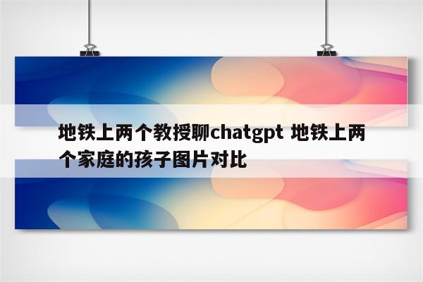 地铁上两个教授聊chatgpt 地铁上两个家庭的孩子图片对比