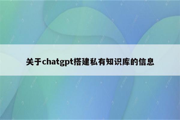 关于chatgpt搭建私有知识库的信息