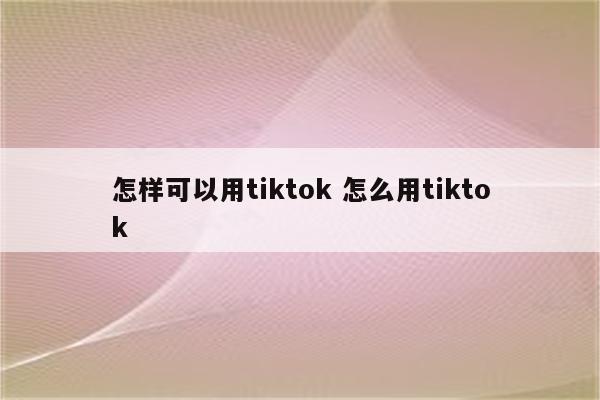 怎样可以用tiktok 怎么用tiktok